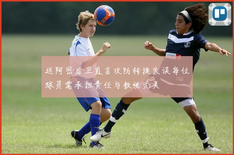 迈阿密后卫直言攻防转换失误每位球员需承担责任与教练无关