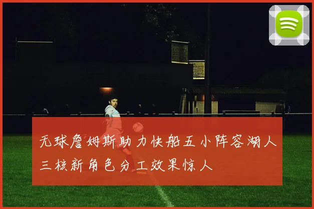 无球詹姆斯助力快船五小阵容湖人三核新角色分工效果惊人