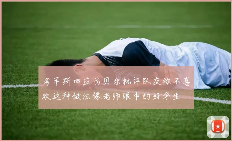 考辛斯回应戈贝尔批评队友称不喜欢这种做法像老师眼中的好学生