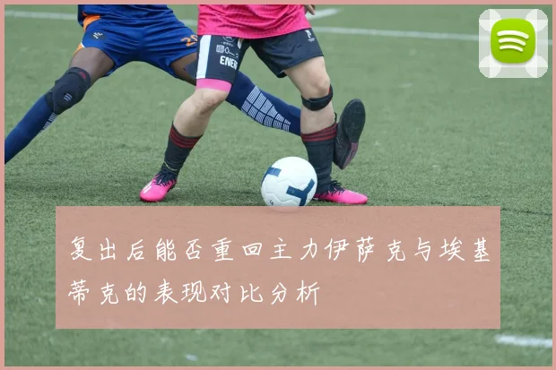 复出后能否重回主力伊萨克与埃基蒂克的表现对比分析