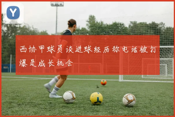 西协甲球员谈进球经历称电话被打爆是成长机会