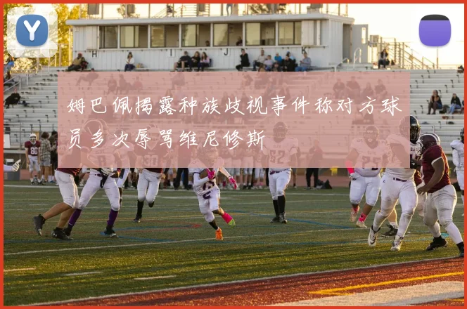 姆巴佩揭露种族歧视事件称对方球员多次辱骂维尼修斯