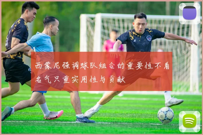 西蒙尼强调球队组合的重要性不看名气只重实用性与贡献