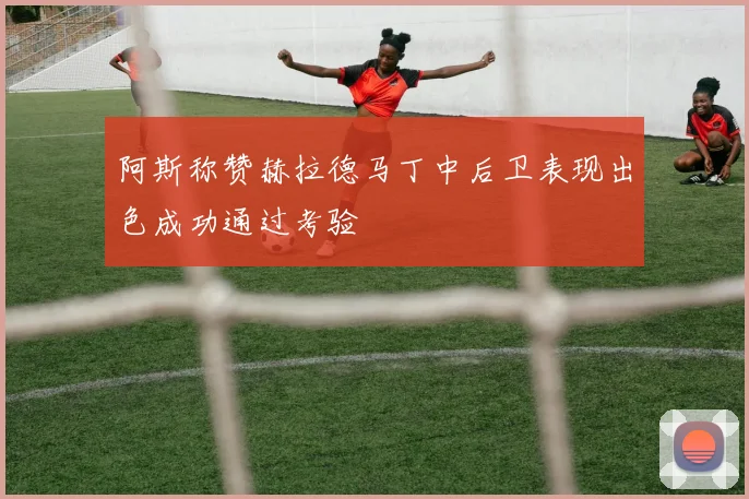 阿斯称赞赫拉德马丁中后卫表现出色成功通过考验