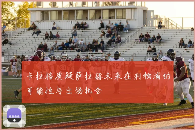 卡拉格质疑萨拉赫未来在利物浦的可能性与出场机会