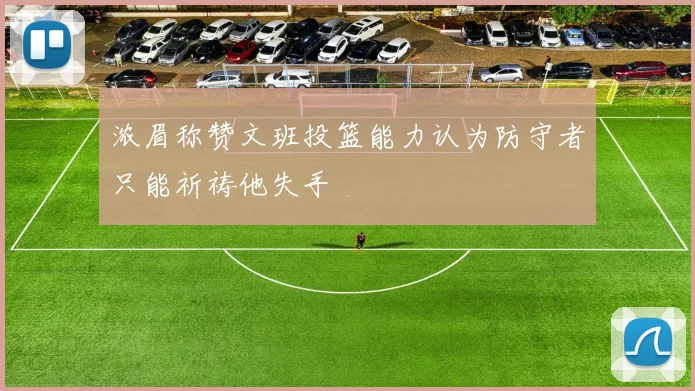 浓眉称赞文班投篮能力认为防守者只能祈祷他失手