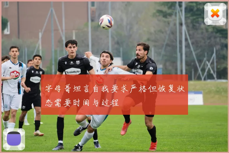 字母哥坦言自我要求严格但恢复状态需要时间与过程