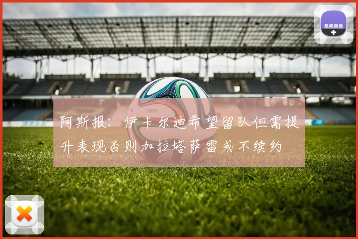 阿斯报：伊卡尔迪希望留队但需提升表现否则加拉塔萨雷或不续约