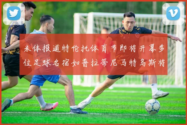 米体报道特伦托体育节即将开幕多位足球名宿如普拉蒂尼马特乌斯将莅临助阵
