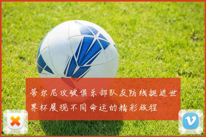 蒂尔尼攻破俱乐部队友防线挺进世界杯展现不同命运的精彩旅程