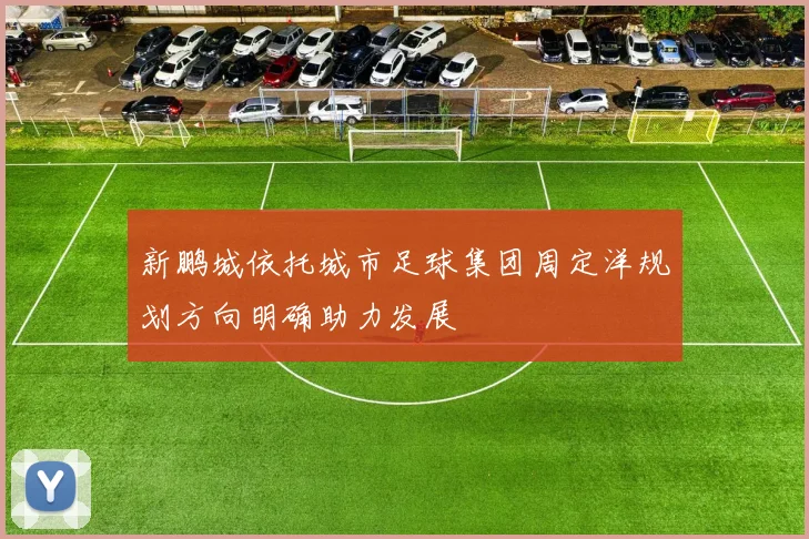 新鹏城依托城市足球集团周定洋规划方向明确助力发展