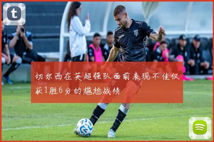 切尔西在英超强队面前表现不佳仅获1胜6分的尴尬战绩