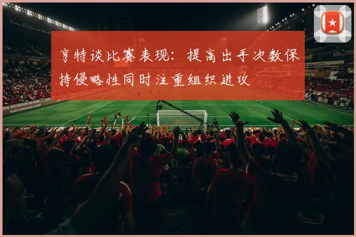 亨特谈比赛表现：提高出手次数保持侵略性同时注重组织进攻