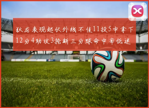 狄龙表现起伏外线不佳11投5中拿下12分4助攻3抢断三分球命中率低迷