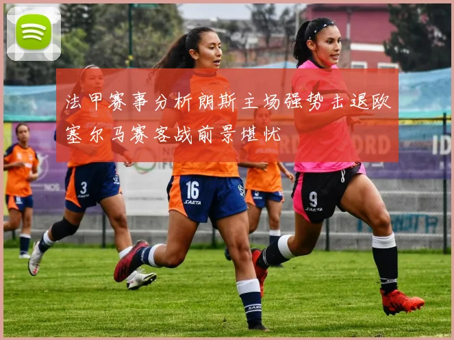 法甲赛事分析朗斯主场强势击退欧塞尔马赛客战前景堪忧