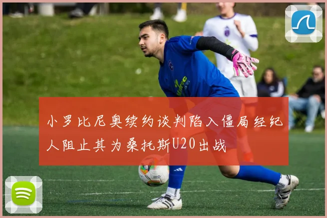 小罗比尼奥续约谈判陷入僵局经纪人阻止其为桑托斯U20出战