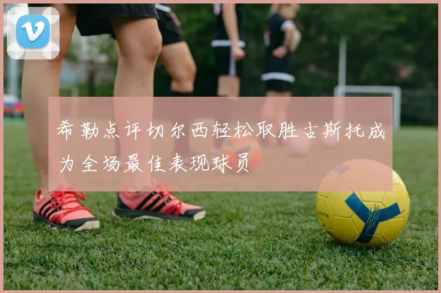 希勒点评切尔西轻松取胜古斯托成为全场最佳表现球员