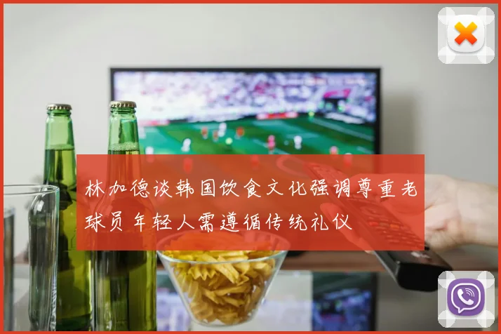 林加德谈韩国饮食文化强调尊重老球员年轻人需遵循传统礼仪