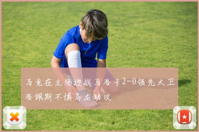 马竞在主场迎战马洛卡2-0领先大卫洛佩斯不慎乌龙助攻