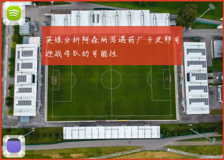 英媒分析阿森纳若遇药厂卡皮耶可迎战母队的可能性