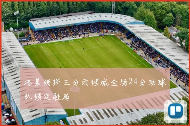 格莱姆斯三分雨倾城全场24分助球队锁定胜局