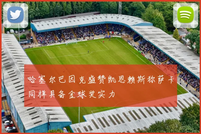 哈塞尔巴因克盛赞凯恩赖斯称萨卡同样具备金球奖实力