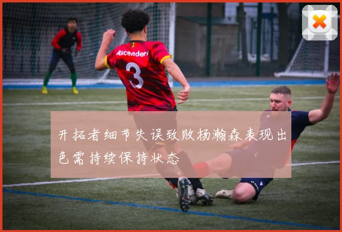 开拓者细节失误致败杨瀚森表现出色需持续保持状态