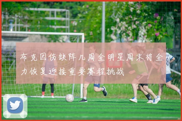 布克因伤缺阵几周全明星周末将全力恢复迎接重要赛程挑战