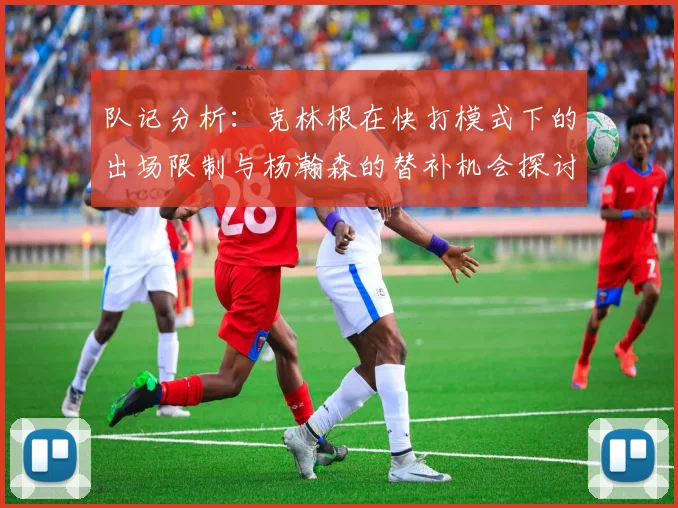 队记分析：克林根在快打模式下的出场限制与杨瀚森的替补机会探讨