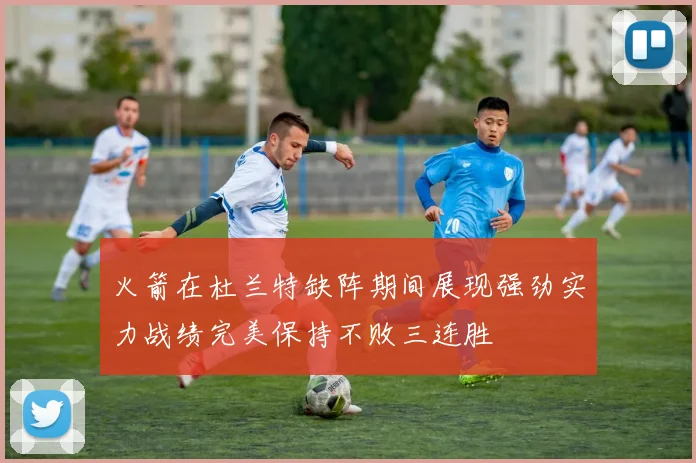 火箭在杜兰特缺阵期间展现强劲实力战绩完美保持不败三连胜