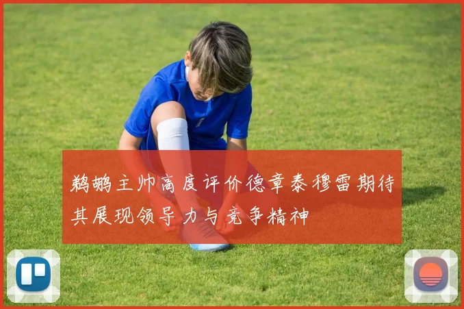 鹈鹕主帅高度评价德章泰穆雷期待其展现领导力与竞争精神
